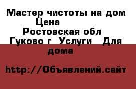 Мастер чистоты на дом › Цена ­ 200-250 - Ростовская обл., Гуково г. Услуги » Для дома   